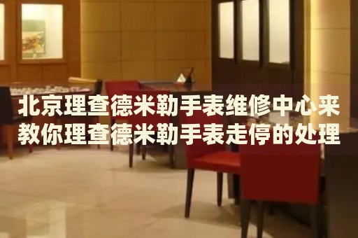 北京理查德米勒手表維修中心來教你理查德米勒手表走停的處理方法都有哪些？
