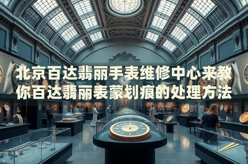 北京百達(dá)翡麗手表維修中心來教你百達(dá)翡麗表蒙劃痕的處理方法都有哪些？