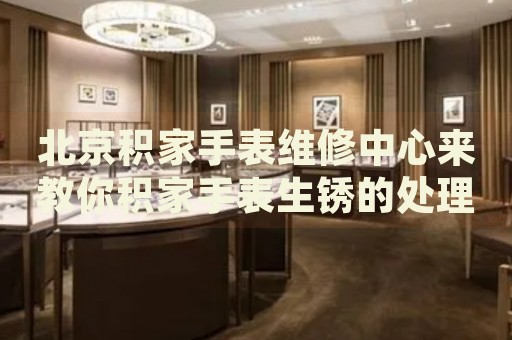 北京積家手表維修中心來(lái)教你積家手表生銹的處理方法都有哪些？