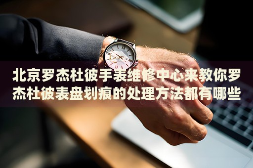 北京羅杰杜彼手表維修中心來(lái)教你羅杰杜彼表盤劃痕的處理方法都有哪些？