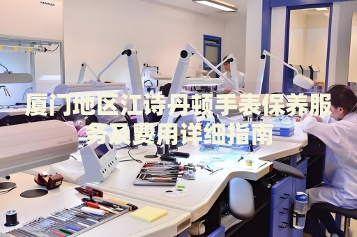 廈門地區(qū)江詩丹頓手表保養(yǎng)服務(wù)及費用詳細(xì)指南