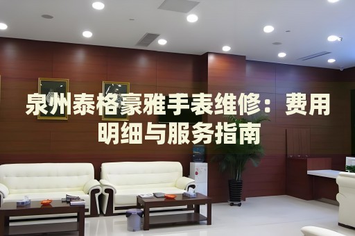 泉州泰格豪雅手表維修：費用明細(xì)與服務(wù)指南
