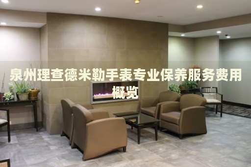 泉州理查德米勒手表專業(yè)保養(yǎng)服務(wù)費用概覽