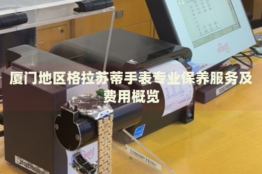 廈門地區(qū)格拉蘇蒂手表專業(yè)保養(yǎng)服務(wù)及費用概覽