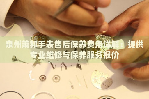 泉州蕭邦手表售后保養(yǎng)費用詳解：提供專業(yè)維修與保養(yǎng)服務(wù)報價