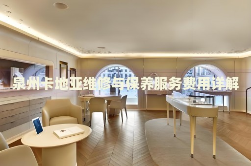 泉州卡地亞維修與保養(yǎng)服務(wù)費用詳解