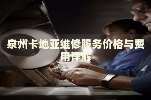 泉州卡地亞維修服務(wù)價(jià)格與費(fèi)用詳解