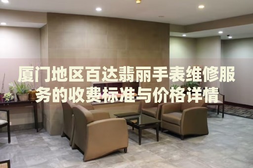 廈門地區(qū)百達(dá)翡麗手表維修服務(wù)的收費(fèi)標(biāo)準(zhǔn)與價(jià)格詳情