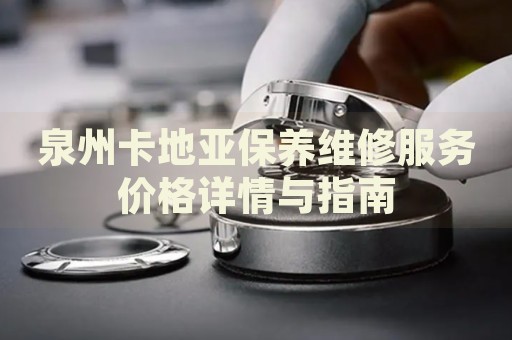 泉州卡地亞保養(yǎng)維修服務(wù)價(jià)格詳情與指南