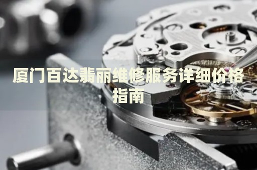 廈門百達(dá)翡麗維修服務(wù)詳細(xì)價(jià)格指南