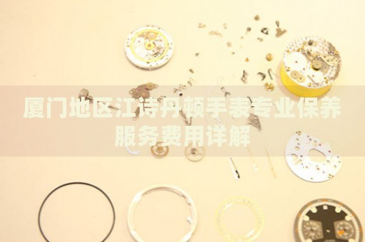 廈門地區(qū)江詩(shī)丹頓手表專業(yè)保養(yǎng)服務(wù)費(fèi)用詳解