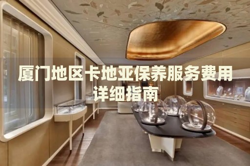 廈門地區(qū)卡地亞保養(yǎng)服務(wù)費(fèi)用詳細(xì)指南
