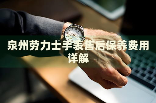 泉州勞力士手表售后保養(yǎng)費(fèi)用詳解