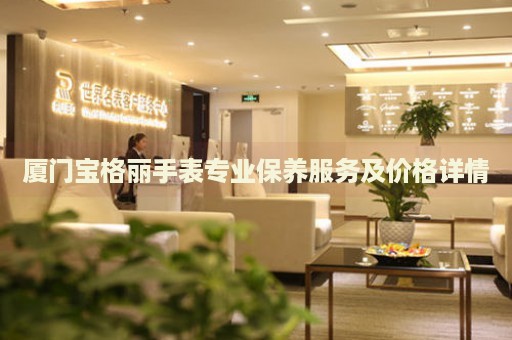 廈門寶格麗手表專業(yè)保養(yǎng)服務(wù)及價(jià)格詳情
