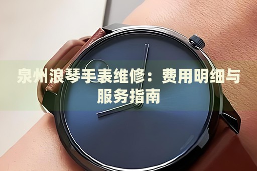 泉州浪琴手表維修：費(fèi)用明細(xì)與服務(wù)指南