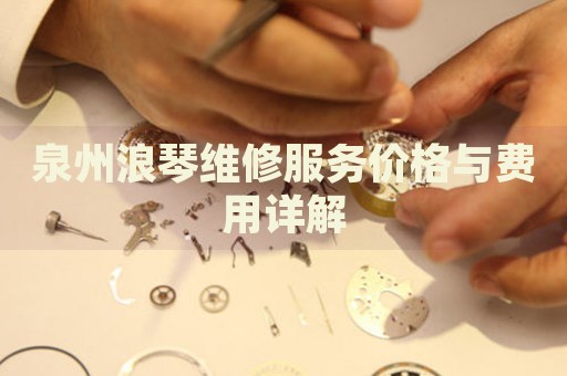 泉州浪琴維修服務(wù)價(jià)格與費(fèi)用詳解