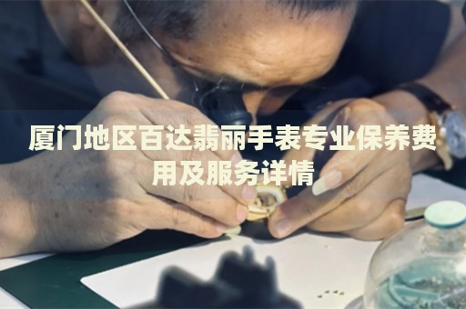 廈門地區(qū)百達(dá)翡麗手表專業(yè)保養(yǎng)費(fèi)用及服務(wù)詳情