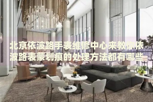 北京依波路手表維修中心來教你依波路表蒙劃痕的處理方法都有哪些？