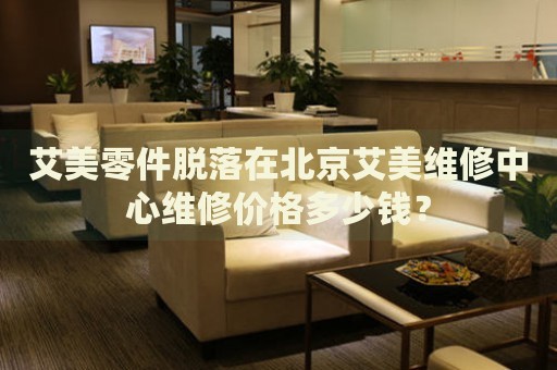 艾美零件脫落在北京艾美維修中心維修價格多少錢？