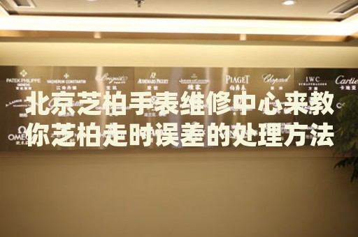 北京芝柏手表維修中心來教你芝柏走時誤差的處理方法都有哪些？