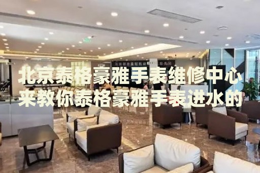 北京泰格豪雅手表維修中心來教你泰格豪雅手表進(jìn)水的處理方法都有哪些？