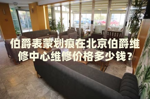 伯爵表蒙劃痕在北京伯爵維修中心維修價格多少錢？