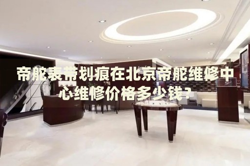 帝舵表帶劃痕在北京帝舵維修中心維修價格多少錢？