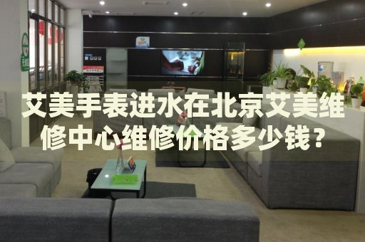 艾美手表進(jìn)水在北京艾美維修中心維修價格多少錢？