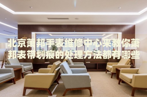 北京蕭邦手表維修中心來教你蕭邦表帶劃痕的處理方法都有哪些？