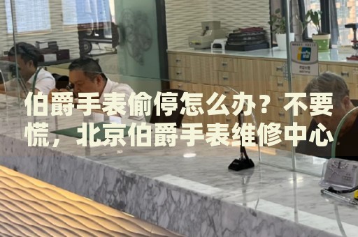 伯爵手表偷停怎么辦？不要慌，北京伯爵手表維修中心來幫忙