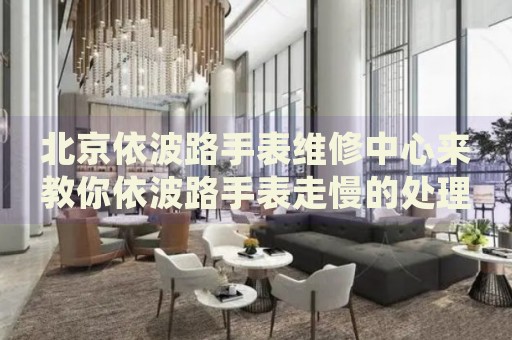 北京依波路手表維修中心來教你依波路手表走慢的處理方法都有哪些？