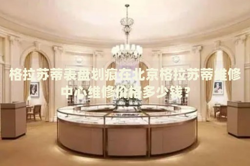 格拉蘇蒂表盤劃痕在北京格拉蘇蒂維修中心維修價(jià)格多少錢？