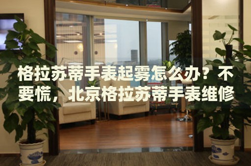 格拉蘇蒂手表起霧怎么辦？不要慌，北京格拉蘇蒂手表維修中心來幫忙
