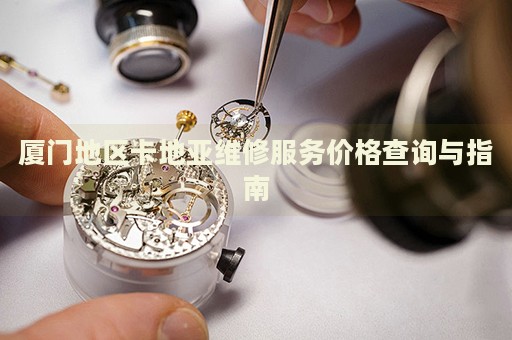 廈門地區(qū)卡地亞維修服務價格查詢與指南