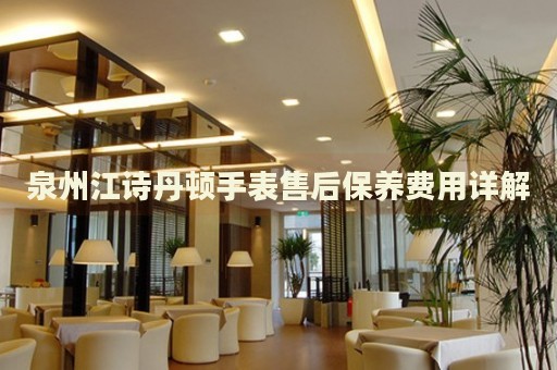 泉州江詩丹頓手表售后保養(yǎng)費用詳解