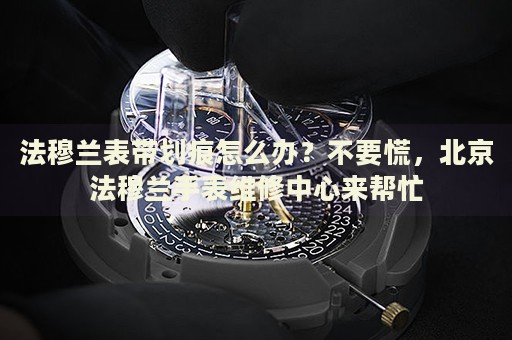 法穆蘭表帶劃痕怎么辦？不要慌，北京法穆蘭手表維修中心來幫忙
