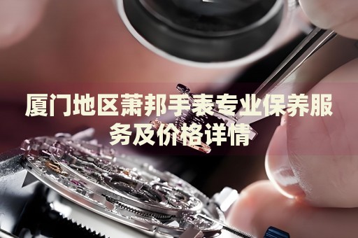 廈門地區(qū)蕭邦手表專業(yè)保養(yǎng)服務及價格詳情