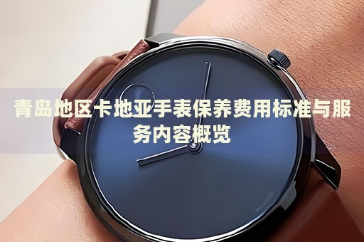 青島地區(qū)卡地亞手表保養(yǎng)費用標準與服務內容概覽