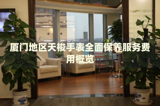 廈門地區(qū)天梭手表全面保養(yǎng)服務費用概覽