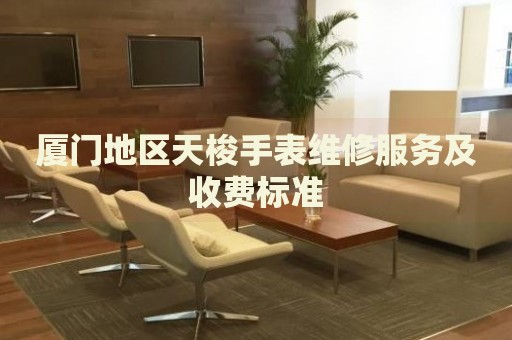 廈門地區(qū)天梭手表維修服務及收費標準