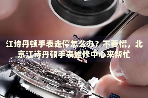 江詩丹頓手表走停怎么辦？不要慌，北京江詩丹頓手表維修中心來幫忙