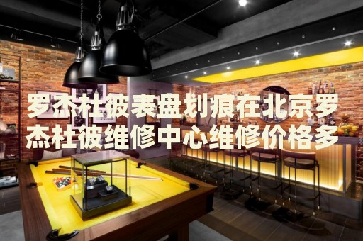 羅杰杜彼表盤劃痕在北京羅杰杜彼維修中心維修價格多少錢？