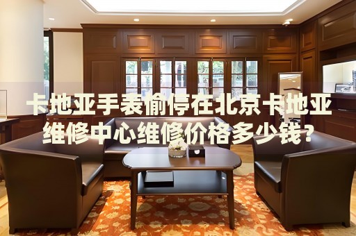 卡地亞手表偷停在北京卡地亞維修中心維修價格多少錢？