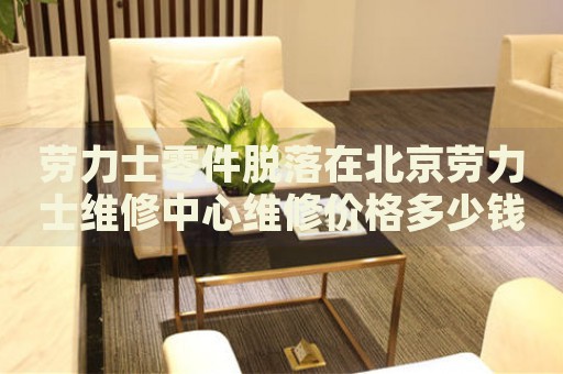 勞力士零件脫落在北京勞力士維修中心維修價格多少錢？