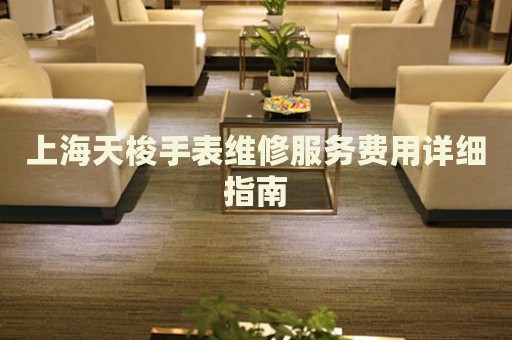 上海天梭手表維修服務(wù)費(fèi)用詳細(xì)指南