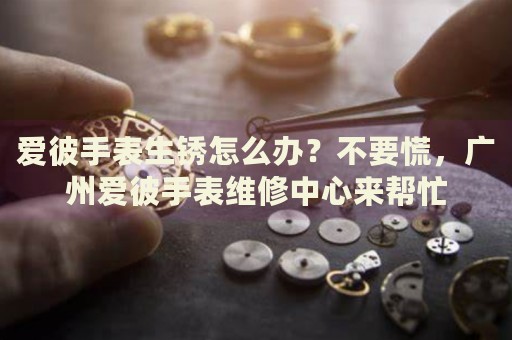愛彼手表生銹怎么辦？不要慌，廣州愛彼手表維修中心來幫忙