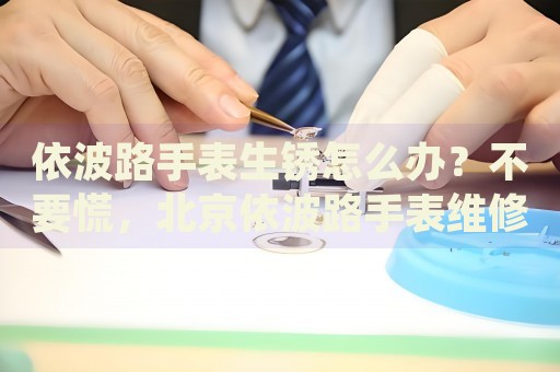 依波路手表生銹怎么辦？不要慌，北京依波路手表維修中心來(lái)幫忙