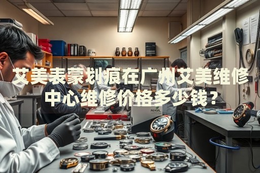 艾美表蒙劃痕在廣州艾美維修中心維修價(jià)格多少錢？