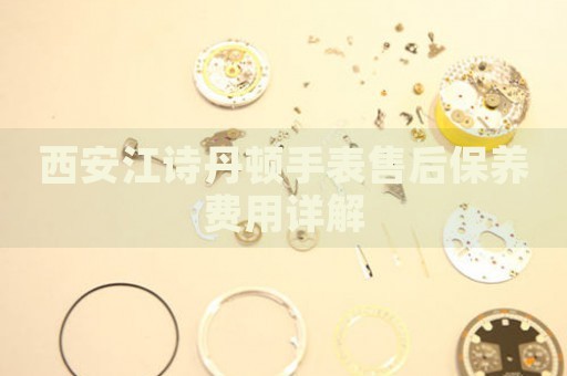 西安江詩(shī)丹頓手表售后保養(yǎng)費(fèi)用詳解