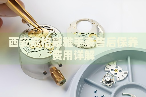 西安泰格豪雅手表售后保養(yǎng)費(fèi)用詳解